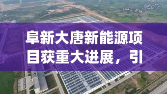 阜新大唐新能源項目獲重大進展，引領(lǐng)未來能源新篇章