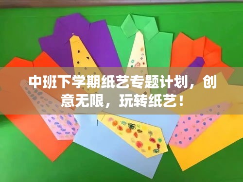 中班下學(xué)期紙藝專題計(jì)劃，創(chuàng)意無限，玩轉(zhuǎn)紙藝！