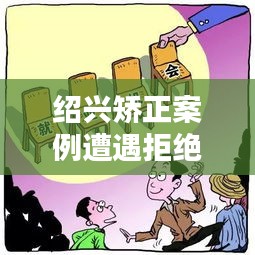 紹興矯正案例遭遇拒絕溝通，深度解析