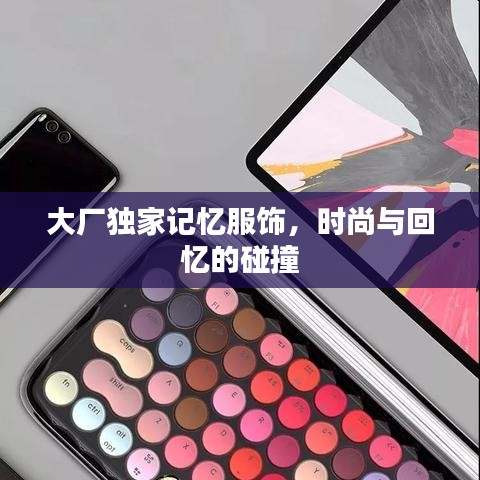大廠獨(dú)家記憶服飾，時尚與回憶的碰撞