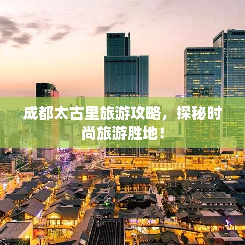成都太古里旅游攻略，探秘時(shí)尚旅游勝地！