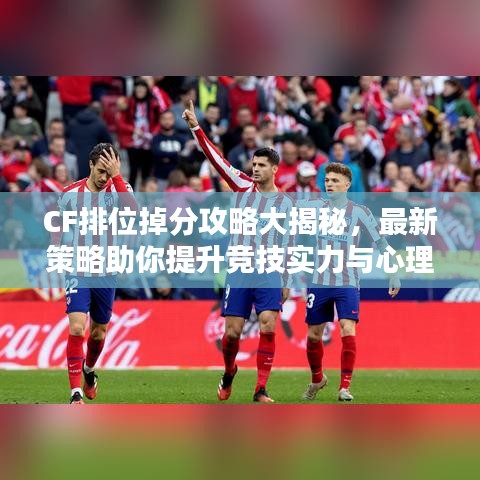 CF排位掉分攻略大揭秘，最新策略助你提升競技實力與心理素質(zhì)