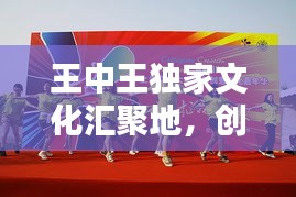 王中王獨(dú)家文化匯聚地，創(chuàng)意無限，精彩紛呈