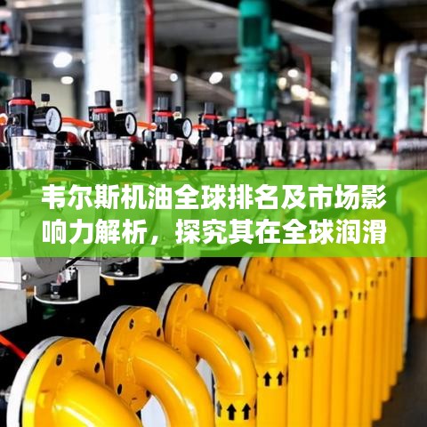 韋爾斯機(jī)油全球排名及市場(chǎng)影響力解析，探究其在全球潤(rùn)滑油行業(yè)的地位與影響力