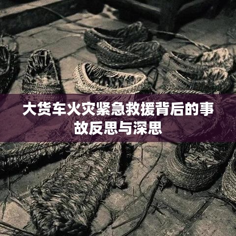 大貨車火災(zāi)緊急救援背后的事故反思與深思