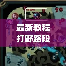 最新教程打野路段升級攻略，帶你飛速成長之路！