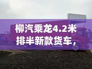 柳汽乘龍4.2米排半新款貨車，性能亮點(diǎn)與市場(chǎng)展望
