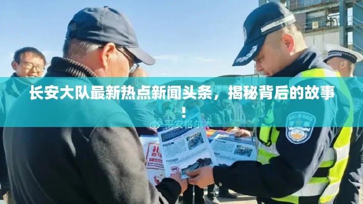長安大隊最新熱點新聞頭條，揭秘背后的故事！