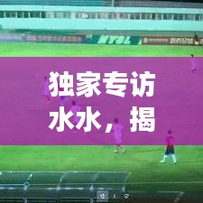 獨(dú)家專訪水水，揭秘背后的故事與不為人知的秘密