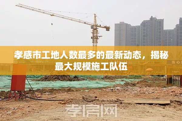 孝感市工地人數(shù)最多的最新動態(tài)，揭秘最大規(guī)模施工隊伍