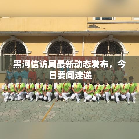 黑河信訪局最新動(dòng)態(tài)發(fā)布，今日要聞速遞