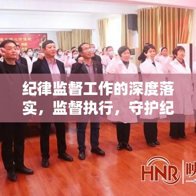紀(jì)律監(jiān)督工作的深度落實，監(jiān)督執(zhí)行，守護紀(jì)律的堅實行動