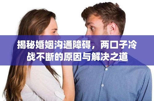揭秘婚姻溝通障礙，兩口子冷戰(zhàn)不斷的原因與解決之道