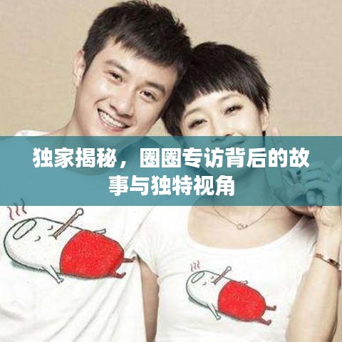 獨(dú)家揭秘，圈圈專訪背后的故事與獨(dú)特視角