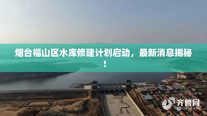 煙臺福山區(qū)水庫修建計劃啟動，最新消息揭秘！