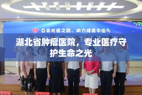 湖北省腫瘤醫(yī)院，專業(yè)醫(yī)療守護(hù)生命之光