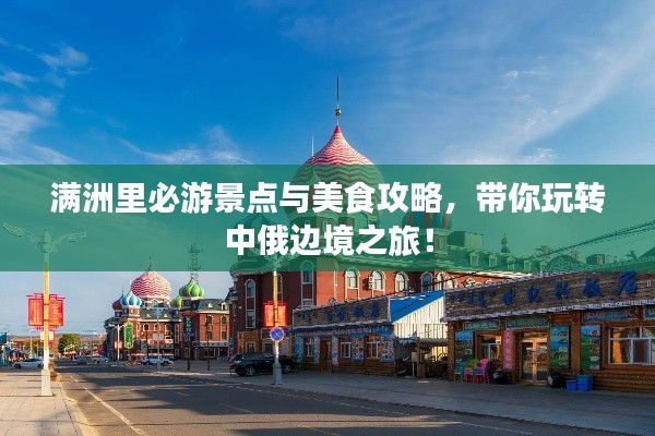 滿洲里必游景點與美食攻略，帶你玩轉(zhuǎn)中俄邊境之旅！