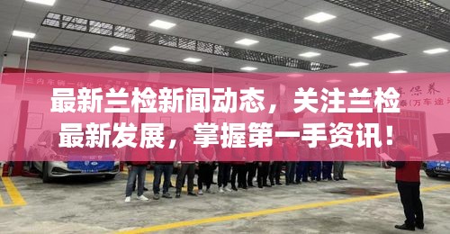 最新蘭檢新聞動(dòng)態(tài)，關(guān)注蘭檢最新發(fā)展，掌握第一手資訊！
