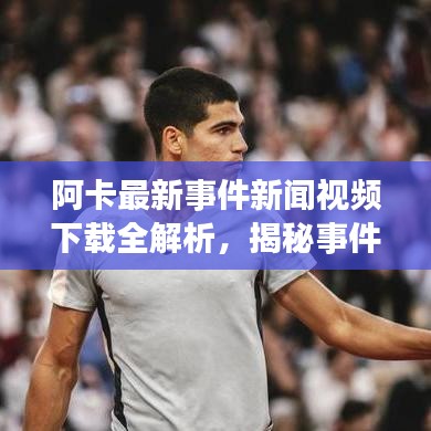 阿卡最新事件新聞視頻下載全解析，揭秘事件真相，不容錯(cuò)過！