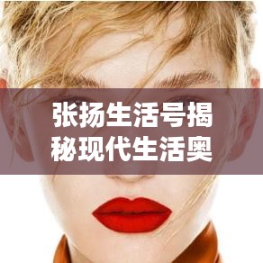 張揚生活號揭秘現(xiàn)代生活奧秘，探索無限可能的最新視頻！