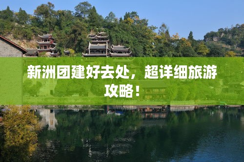 新洲團(tuán)建好去處，超詳細(xì)旅游攻略！