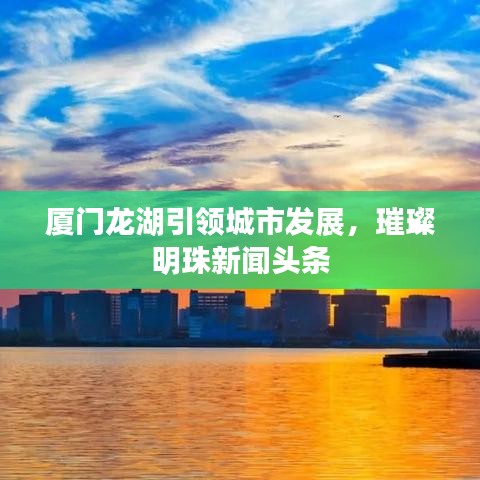 廈門(mén)龍湖引領(lǐng)城市發(fā)展，璀璨明珠新聞?lì)^條