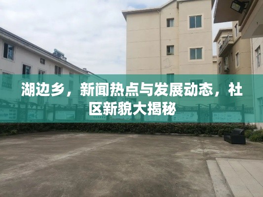 湖邊鄉(xiāng)，新聞熱點(diǎn)與發(fā)展動(dòng)態(tài)，社區(qū)新貌大揭秘