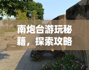 南炮臺(tái)游玩秘籍，探索攻略，暢游無憂！