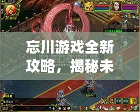 忘川游戲全新攻略，揭秘未知世界，秘籍助你輕松掌握游戲技巧！