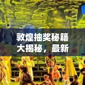 敦煌抽獎(jiǎng)秘籍大揭秘，最新攻略圖助你贏取豐厚獎(jiǎng)品！