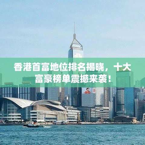 香港首富地位排名揭曉，十大富豪榜單震撼來襲！
