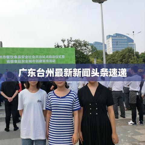 廣東臺(tái)州最新新聞?lì)^條速遞