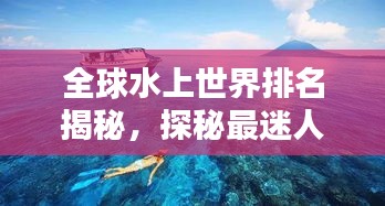 全球水上世界排名揭秘，探秘最迷人的水上景點