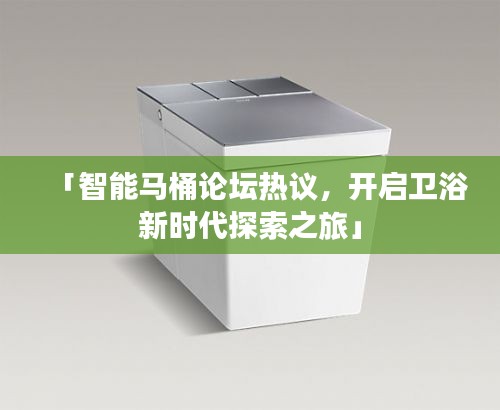 「智能馬桶論壇熱議，開啟衛(wèi)浴新時(shí)代探索之旅」