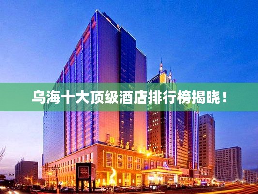 烏海十大頂級酒店排行榜揭曉！