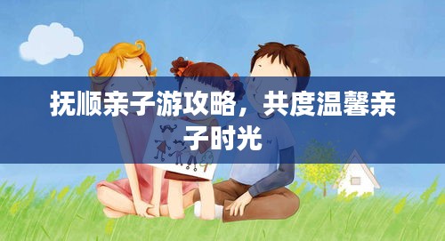 撫順親子游攻略，共度溫馨親子時光