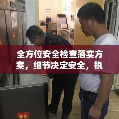 全方位安全檢查落實(shí)方案，細(xì)節(jié)決定安全，執(zhí)行決定成效