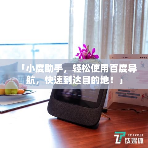 「小度助手，輕松使用百度導航，快速到達目的地！」