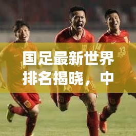 國足最新世界排名揭曉，中國足球國際賽場表現(xiàn)亮眼，未來展望令人期待
