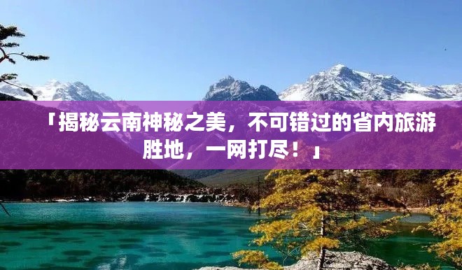 「揭秘云南神秘之美，不可錯過的省內(nèi)旅游勝地，一網(wǎng)打盡！」