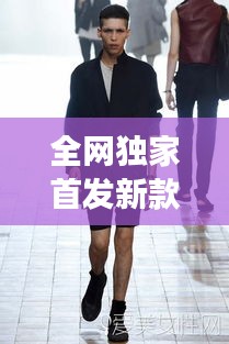 全網(wǎng)獨(dú)家首發(fā)新款男裝，引領(lǐng)潮流風(fēng)尚，展現(xiàn)獨(dú)特個(gè)性魅力