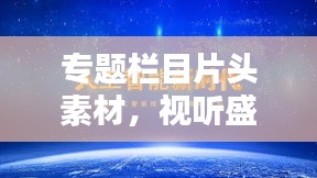 專題欄目片頭素材，視聽盛宴的關(guān)鍵制作元素