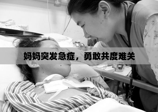 媽媽突發(fā)急癥，勇敢共度難關(guān)