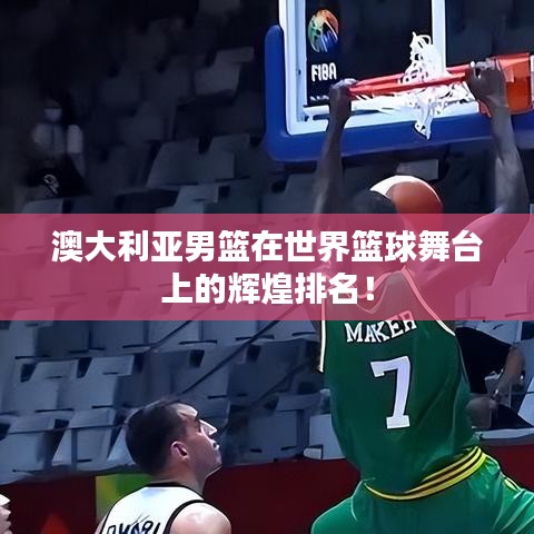 澳大利亞男籃在世界籃球舞臺上的輝煌排名！