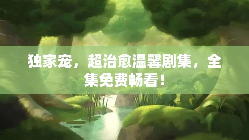 獨(dú)家寵，超治愈溫馨劇集，全集免費(fèi)暢看！