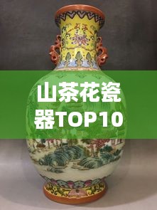 山茶花瓷器TOP10排名，絕美藝術(shù)品鑒賞