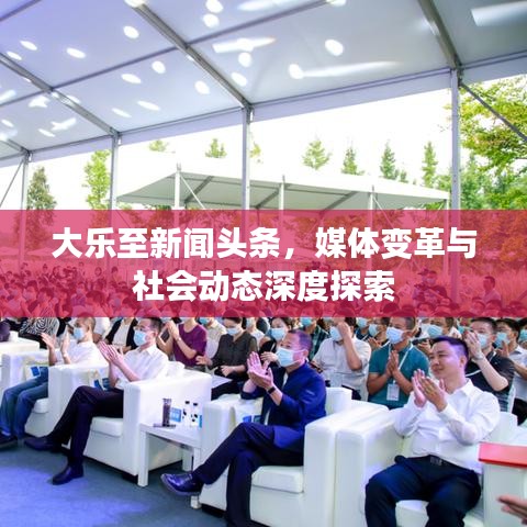 大樂(lè)至新聞?lì)^條，媒體變革與社會(huì)動(dòng)態(tài)深度探索