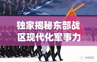 獨家揭秘東部戰(zhàn)區(qū)現(xiàn)代化軍事力量風采視頻，一窺國防實力新高度