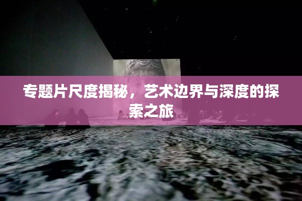 專題片尺度揭秘，藝術邊界與深度的探索之旅