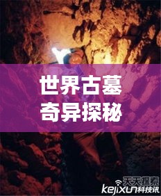 世界古墓奇異探秘，神秘墓葬奇異現(xiàn)象大揭秘！